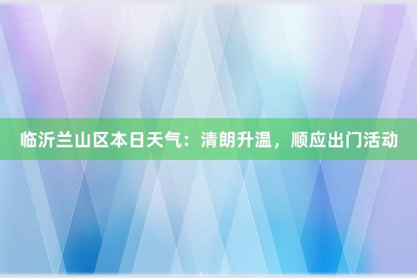 临沂兰山区本日天气：清朗升温，顺应出门活动